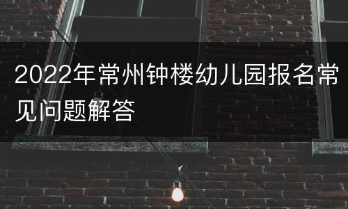 2022年常州钟楼幼儿园报名常见问题解答