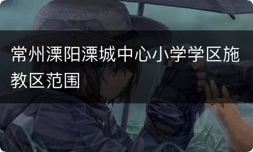 常州溧阳溧城中心小学学区施教区范围