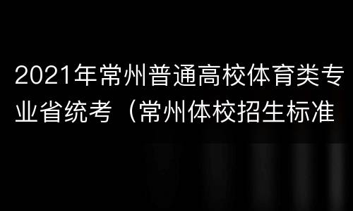 2021年常州普通高校体育类专业省统考（常州体校招生标准分数线）
