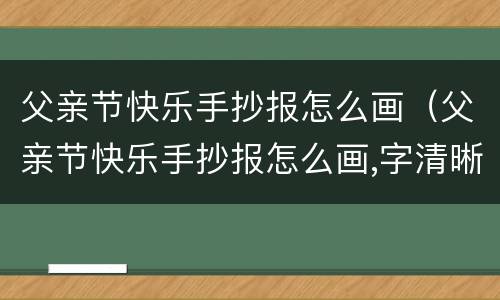 父亲节快乐手抄报怎么画（父亲节快乐手抄报怎么画,字清晰,图清晰,字少）