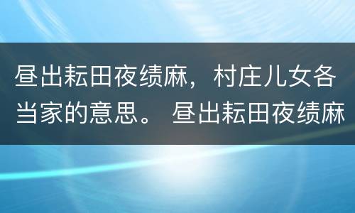 昼出耘田夜绩麻，村庄儿女各当家的意思。 昼出耘田夜绩麻什么意思