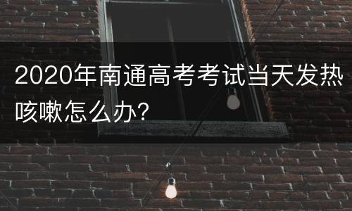 2020年南通高考考试当天发热咳嗽怎么办？