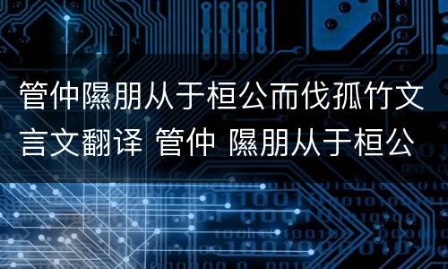 管仲隰朋从于桓公而伐孤竹文言文翻译 管仲 隰朋从于桓公而伐孤竹出自成语