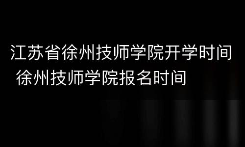 江苏省徐州技师学院开学时间 徐州技师学院报名时间
