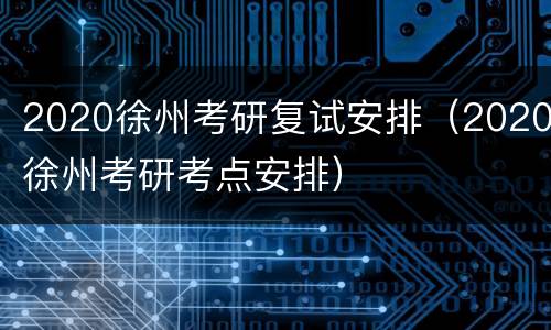 2020徐州考研复试安排（2020徐州考研考点安排）