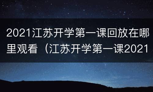 2021江苏开学第一课回放在哪里观看（江苏开学第一课2021直播回看）