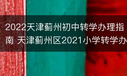 2022天津蓟州初中转学办理指南 天津蓟州区2021小学转学办理时间