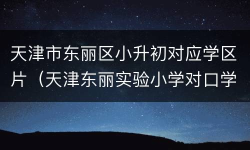 天津市东丽区小升初对应学区片（天津东丽实验小学对口学区房）