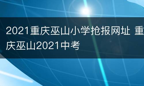 2021重庆巫山小学抢报网址 重庆巫山2021中考
