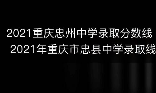 2021重庆忠州中学录取分数线 2021年重庆市忠县中学录取线