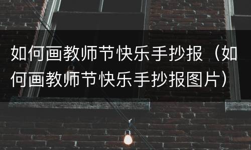 如何画教师节快乐手抄报（如何画教师节快乐手抄报图片）