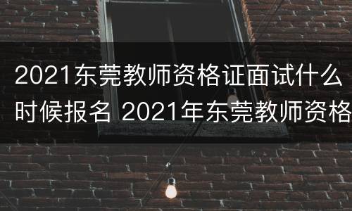 2021东莞教师资格证面试什么时候报名 2021年东莞教师资格证考试时间