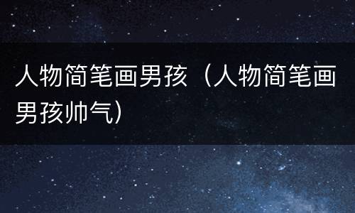 人物简笔画男孩（人物简笔画男孩帅气）