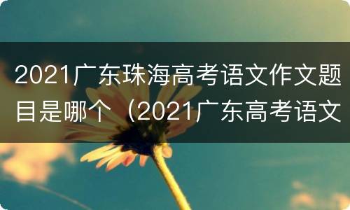2021广东珠海高考语文作文题目是哪个（2021广东高考语文作文押题）