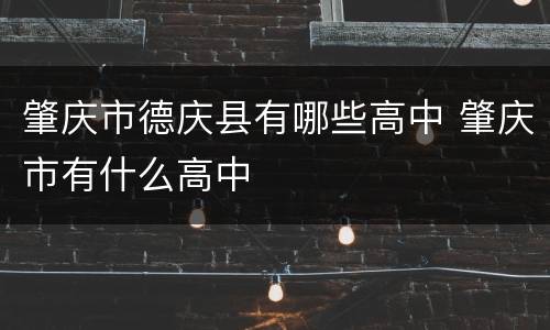 肇庆市德庆县有哪些高中 肇庆市有什么高中