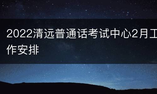 2022清远普通话考试中心2月工作安排