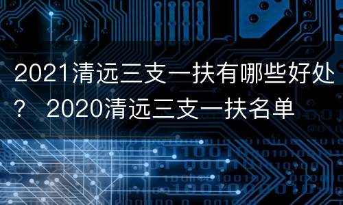 2021清远三支一扶有哪些好处？ 2020清远三支一扶名单