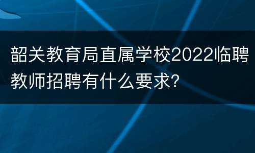 韶关教育局直属学校2022临聘教师招聘有什么要求？