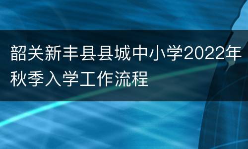 韶关新丰县县城中小学2022年秋季入学工作流程