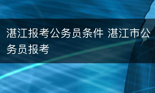 湛江报考公务员条件 湛江市公务员报考