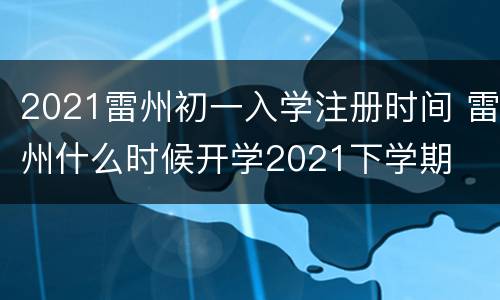 2021雷州初一入学注册时间 雷州什么时候开学2021下学期