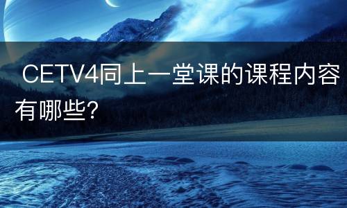  CETV4同上一堂课的课程内容有哪些？