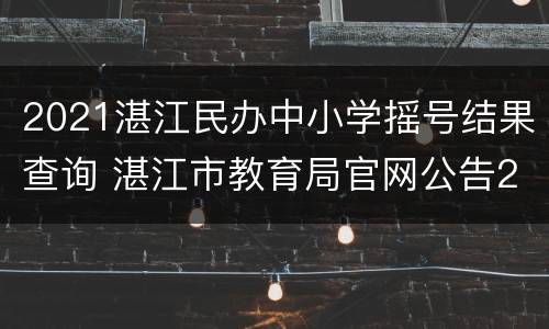 2021湛江民办中小学摇号结果查询 湛江市教育局官网公告2020年小升初中摇号哪天开始