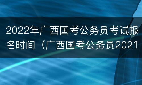 2022年广西国考公务员考试报名时间（广西国考公务员2021年报名时间）