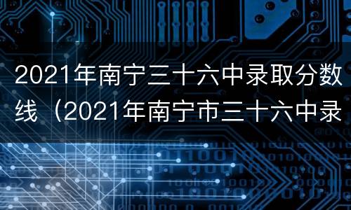 2021年南宁三十六中录取分数线（2021年南宁市三十六中录取分数线）