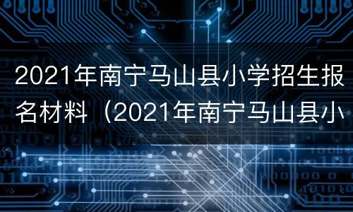 2021年南宁马山县小学招生报名材料（2021年南宁马山县小学招生报名材料表）