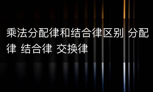 乘法分配律和结合律区别 分配律 结合律 交换律