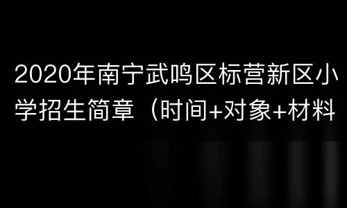 2020年南宁武鸣区标营新区小学招生简章（时间+对象+材料）