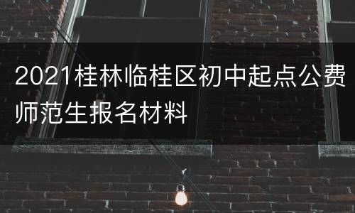 2021桂林临桂区初中起点公费师范生报名材料