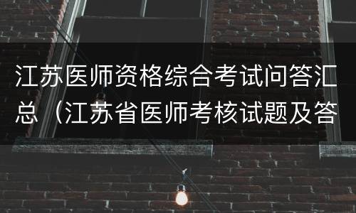 江苏医师资格综合考试问答汇总（江苏省医师考核试题及答案）