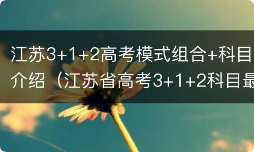 江苏3+1+2高考模式组合+科目介绍（江苏省高考3+1+2科目最佳搭配）