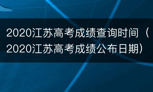 2020江苏高考成绩查询时间（2020江苏高考成绩公布日期）
