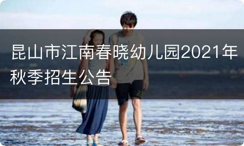 昆山市江南春晓幼儿园2021年秋季招生公告