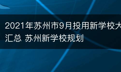 2021年苏州市9月投用新学校大汇总 苏州新学校规划