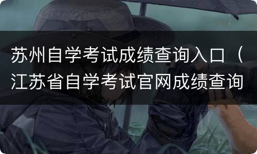 苏州自学考试成绩查询入口（江苏省自学考试官网成绩查询入口）
