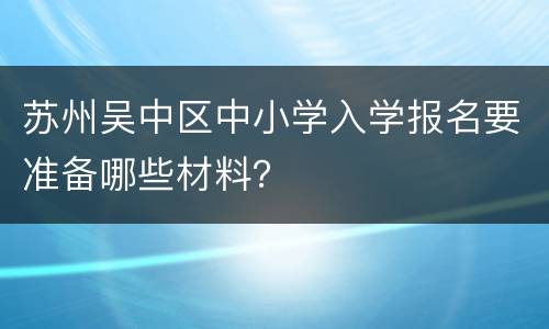 苏州吴中区中小学入学报名要准备哪些材料？