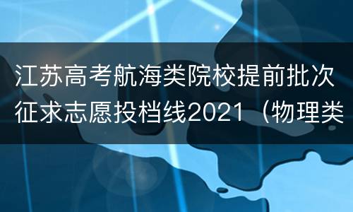 江苏高考航海类院校提前批次征求志愿投档线2021（物理类）