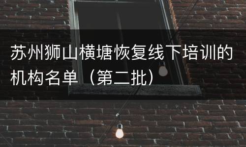 苏州狮山横塘恢复线下培训的机构名单（第二批）