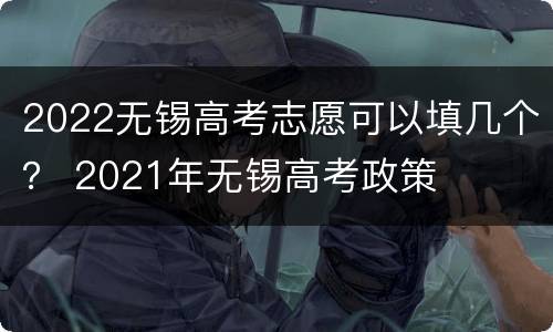 2022无锡高考志愿可以填几个？ 2021年无锡高考政策