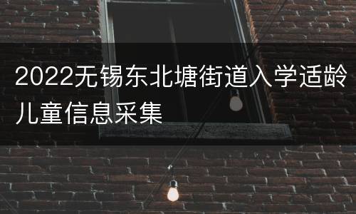 2022无锡东北塘街道入学适龄儿童信息采集
