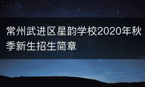 常州武进区星韵学校2020年秋季新生招生简章