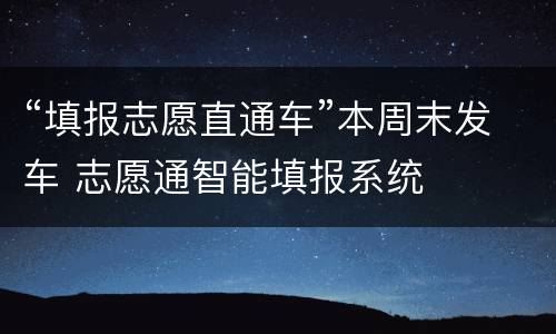 “填报志愿直通车”本周末发车 志愿通智能填报系统