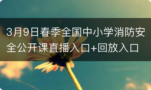 3月9日春季全国中小学消防安全公开课直播入口+回放入口
