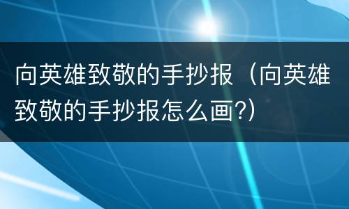 向英雄致敬的手抄报（向英雄致敬的手抄报怎么画?）