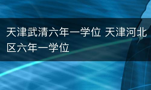 天津武清六年一学位 天津河北区六年一学位