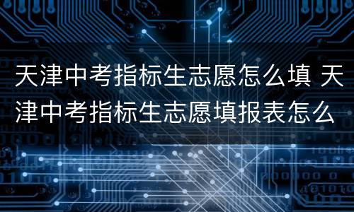天津中考指标生志愿怎么填 天津中考指标生志愿填报表怎么填